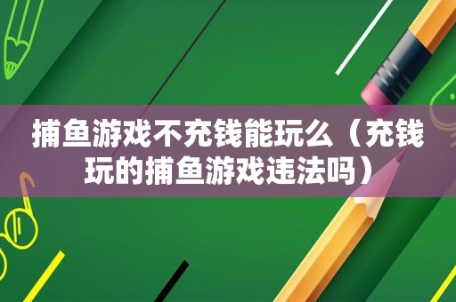 捕鱼游戏不充钱能玩么（充钱玩的捕鱼游戏违法吗）