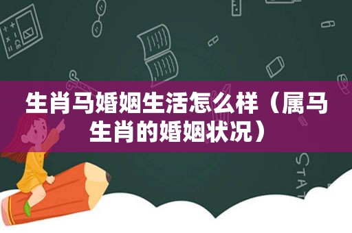 生肖马婚姻生活怎么样（属马生肖的婚姻状况）