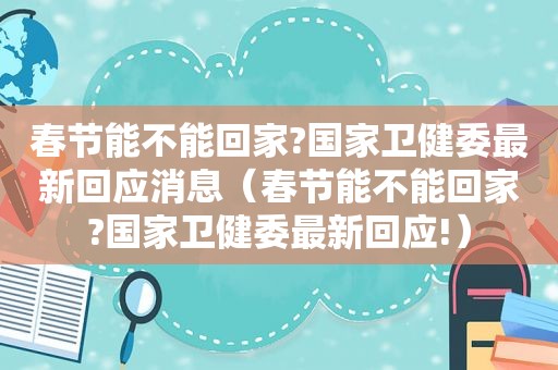 春节能不能回家?国家卫健委最新回应消息（春节能不能回家?国家卫健委最新回应!）