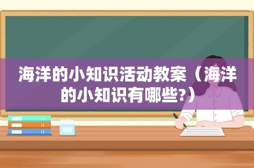 海洋的小知识活动教案（海洋的小知识有哪些?）