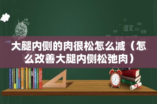 大腿内侧的肉很松怎么减（怎么改善大腿内侧松弛肉）