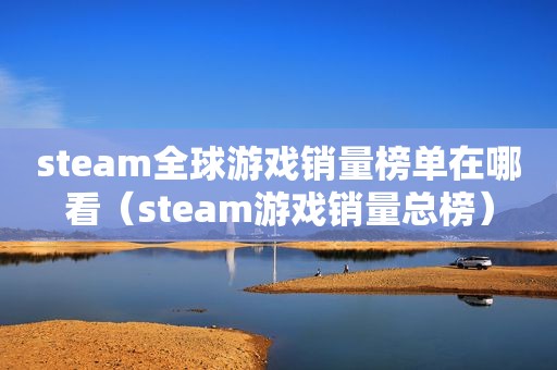 steam全球游戏销量榜单在哪看（steam游戏销量总榜）