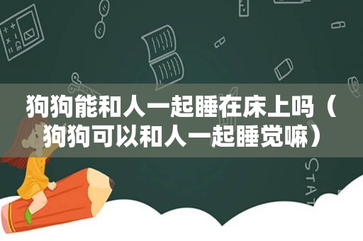 狗狗能和人一起睡在床上吗（狗狗可以和人一起睡觉嘛）