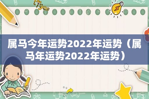 属马今年运势2022年运势（属马年运势2022年运势）