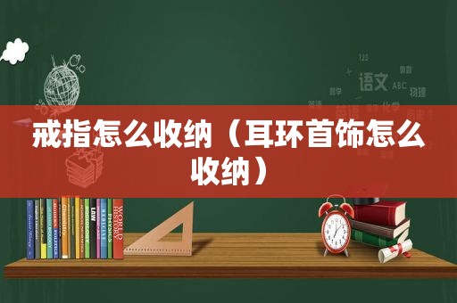 戒指怎么收纳（耳环首饰怎么收纳）