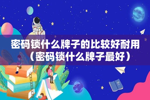 密码锁什么牌子的比较好耐用（密码锁什么牌子最好）