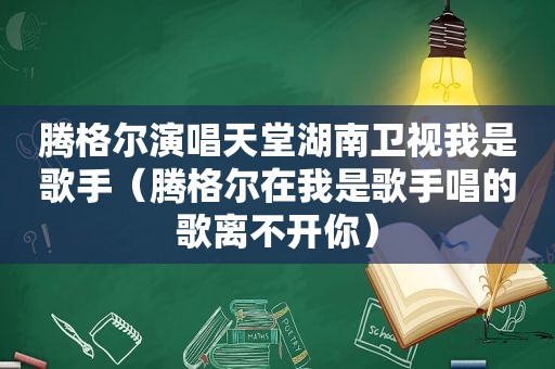 腾格尔演唱天堂湖南卫视我是歌手（腾格尔在我是歌手唱的歌离不开你）