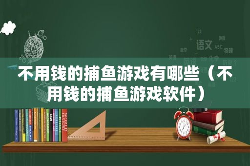 不用钱的捕鱼游戏有哪些（不用钱的捕鱼游戏软件）