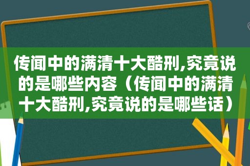 传闻中的满清十大酷刑,究竟说的是哪些内容（传闻中的满清十大酷刑,究竟说的是哪些话）