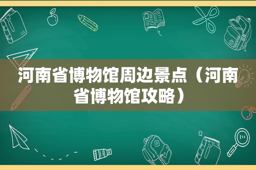 河南省博物馆周边景点（河南省博物馆攻略）