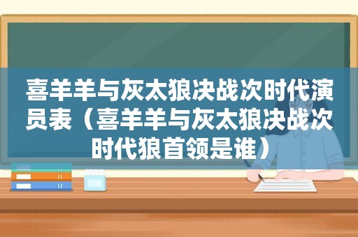 喜羊羊与灰太狼决战次时代演员表（喜羊羊与灰太狼决战次时代狼首领是谁）