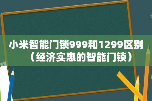 小米智能门锁999和1299区别（经济实惠的智能门锁）