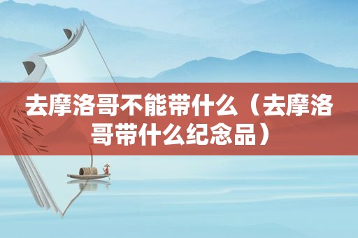 去摩洛哥不能带什么（去摩洛哥带什么纪念品）