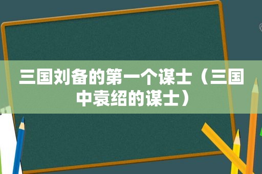 三国刘备的第一个谋士（三国中袁绍的谋士）