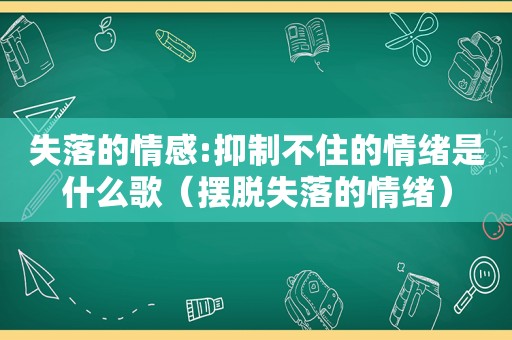 失落的情感:抑制不住的情绪是什么歌（摆脱失落的情绪）