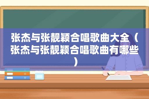 张杰与张靓颖合唱歌曲大全（张杰与张靓颖合唱歌曲有哪些）