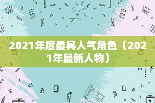 2021年度最具人气角色（2021年最新人物）