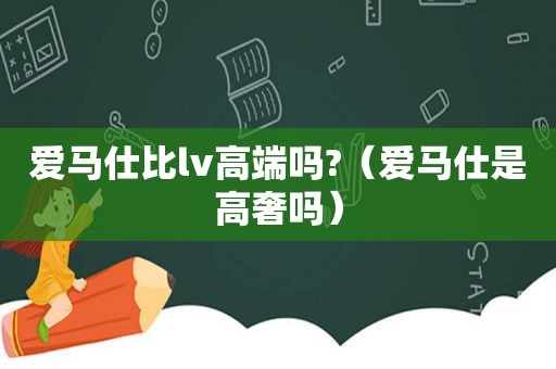 爱马仕比lv高端吗?（爱马仕是高奢吗）