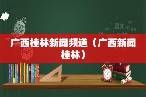 广西桂林新闻频道（广西新闻桂林）