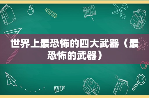 世界上最恐怖的四大武器（最恐怖的武器）