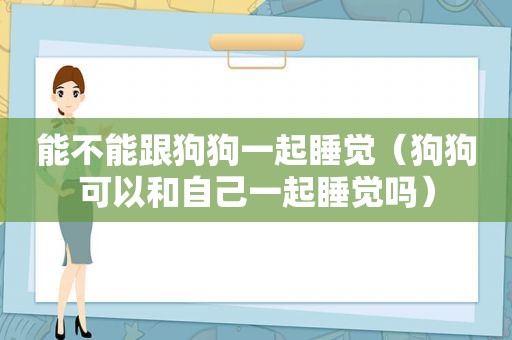 能不能跟狗狗一起睡觉（狗狗可以和自己一起睡觉吗）