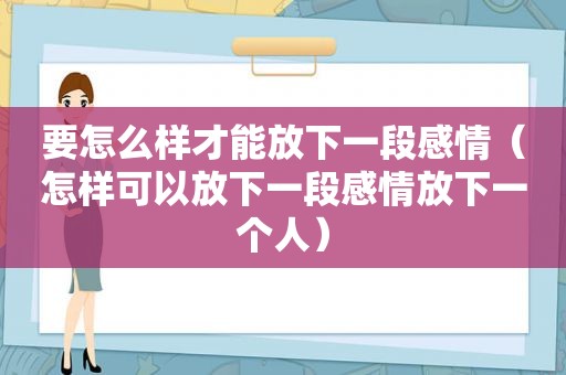 要怎么样才能放下一段感情（怎样可以放下一段感情放下一个人）