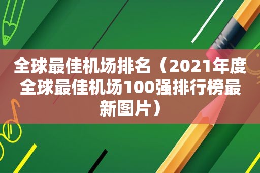 全球最佳机场排名（2021年度全球最佳机场100强排行榜最新图片）