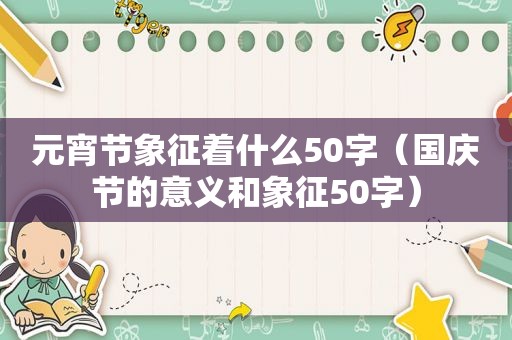 元宵节象征着什么50字（国庆节的意义和象征50字）