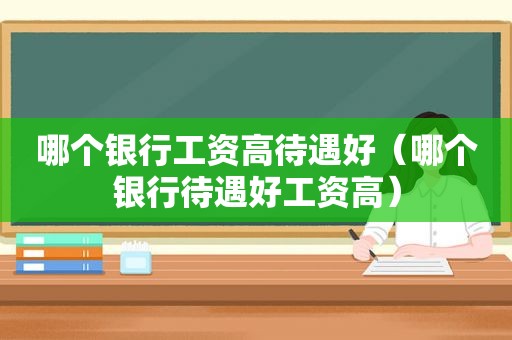 哪个银行工资高待遇好（哪个银行待遇好工资高）