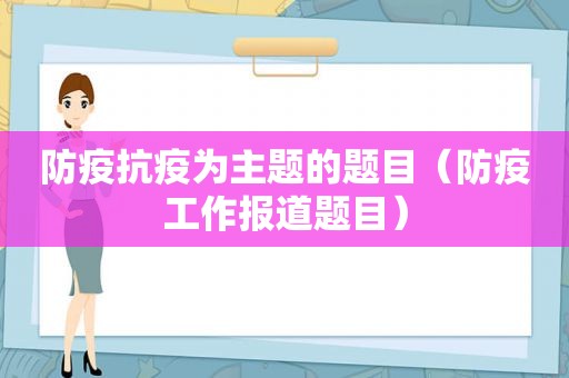 防疫抗疫为主题的题目（防疫工作报道题目）