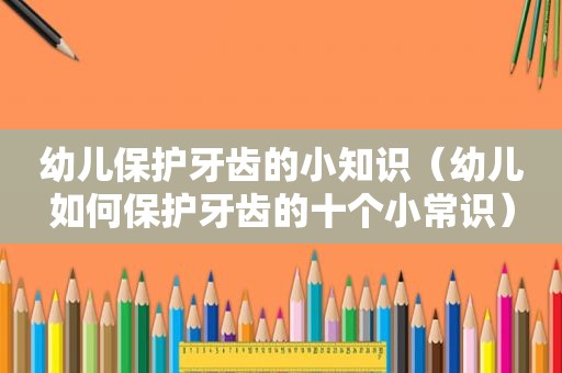 幼儿保护牙齿的小知识（幼儿如何保护牙齿的十个小常识）