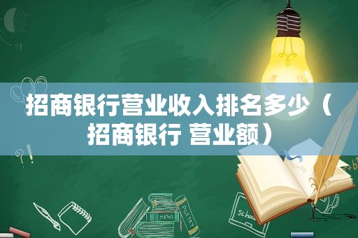 招商银行营业收入排名多少（招商银行 营业额）