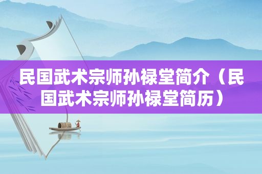 民国武术宗师孙禄堂简介（民国武术宗师孙禄堂简历）