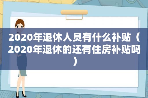 2020年退休人员有什么补贴（2020年退休的还有住房补贴吗）