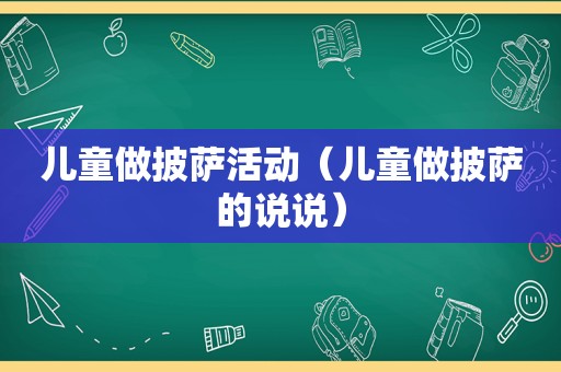 儿童做披萨活动（儿童做披萨的说说）