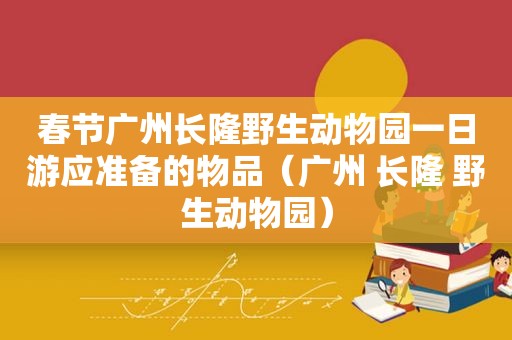 春节广州长隆野生动物园一日游应准备的物品（广州 长隆 野生动物园）