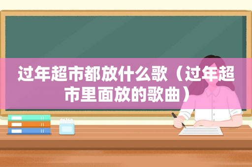 过年超市都放什么歌（过年超市里面放的歌曲）