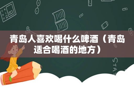 青岛人喜欢喝什么啤酒（青岛适合喝酒的地方）