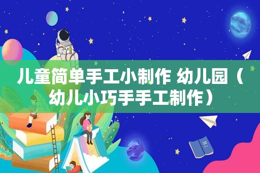 儿童简单手工小制作 幼儿园（幼儿小巧手手工制作）