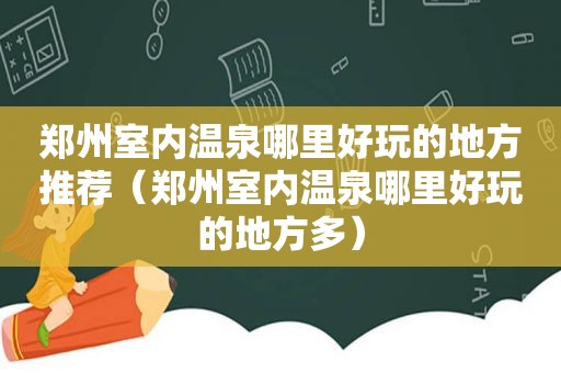 郑州室内温泉哪里好玩的地方推荐（郑州室内温泉哪里好玩的地方多）