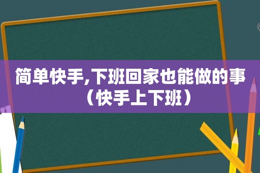 简单快手,下班回家也能做的事（快手上下班）