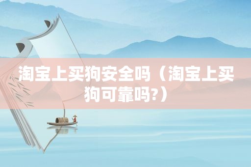 淘宝上买狗安全吗（淘宝上买狗可靠吗?）