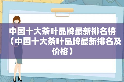 中国十大茶叶品牌最新排名榜（中国十大茶叶品牌最新排名及价格）