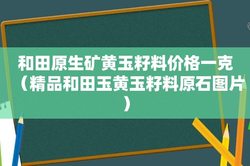 和田原生矿黄玉籽料价格一克（精品和田玉黄玉籽料原石图片）