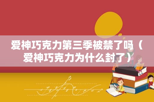 爱神巧克力第三季被禁了吗（爱神巧克力为什么封了）