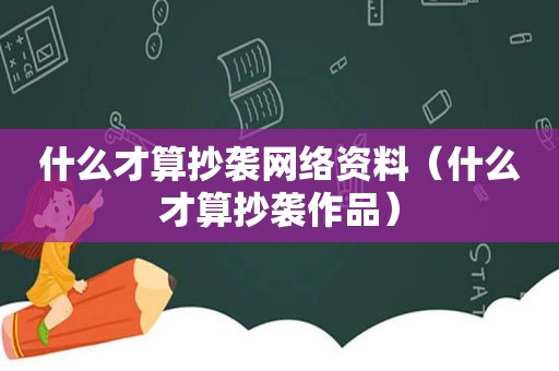 什么才算抄袭网络资料（什么才算抄袭作品）