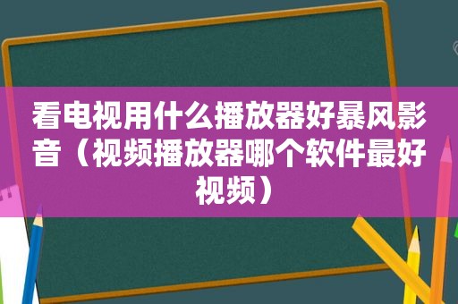 看电视用什么播放器好暴风影音（视频播放器哪个软件最好 视频）