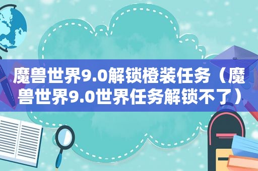 魔兽世界9.0解锁橙装任务（魔兽世界9.0世界任务解锁不了）