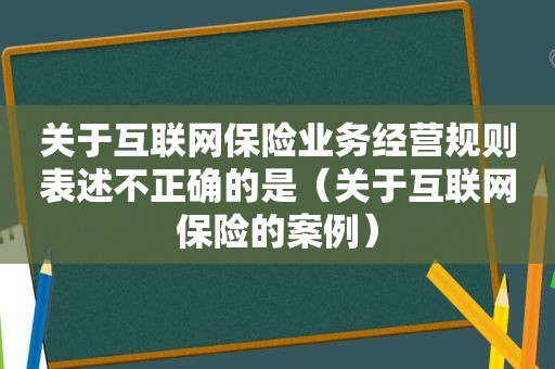 关于互联网保险业务经营规则表述不正确的是（关于互联网保险的案例）