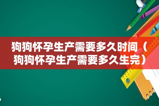 狗狗怀孕生产需要多久时间（狗狗怀孕生产需要多久生完）